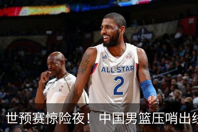 世预赛惊险夜！中国男篮压哨出线，韩国险胜日本，送中国台北出局