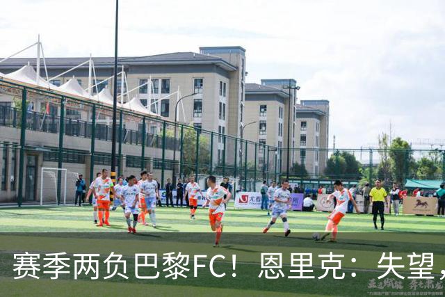 赛季两负巴黎FC！恩里克：失望，欧冠决赛还有十几天状态却这么差